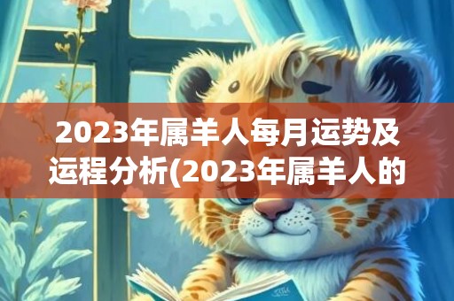 2023年属羊人每月运势及运程分析(2023年属羊人的全年运势1979年出生)