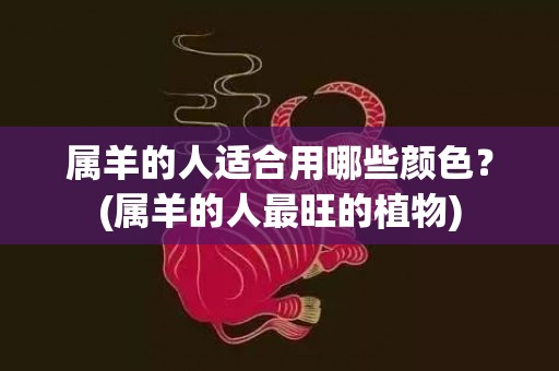 属羊的人适合用哪些颜色？(属羊的人最旺的植物)