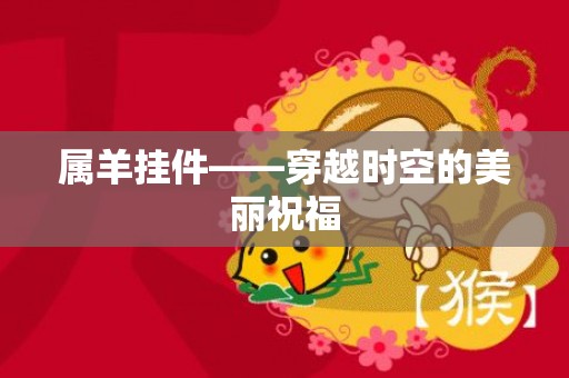 属羊挂件——穿越时空的美丽祝福