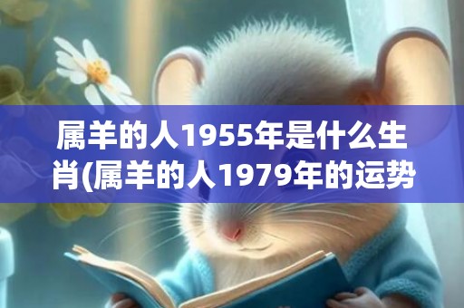 属羊的人1955年是什么生肖(属羊的人1979年的运势)