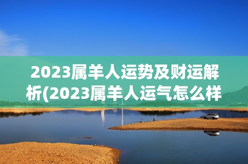 2023属羊人运势及财运解析(2023属羊人运气怎么样)