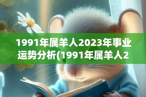 1991年属羊人2023年事业运势分析(1991年属羊人2023年运势及运程)