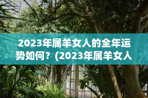 2023年属羊女人的全年运势如何？(2023年属羊女人的全年运势如何)