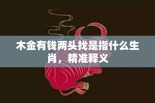 木金有钱两头找是指什么生肖，精准释义