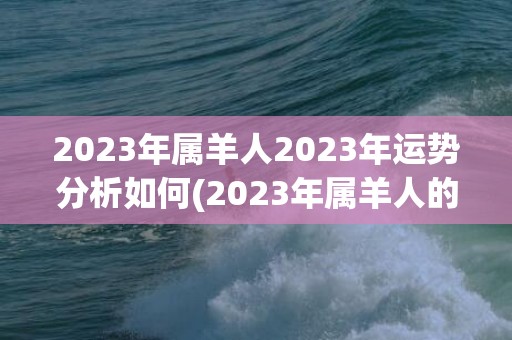 2023年属羊人2023年运势分析如何(2023年属羊人的运势和财运)