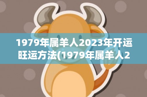 1979年属羊人2023年开运旺运方法(1979年属羊人2023年下半年运势)