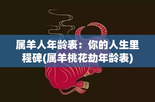 属羊人年龄表：你的人生里程碑(属羊桃花劫年龄表)