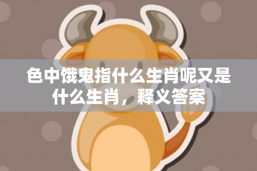 色中饿鬼指什么生肖呢又是什么生肖，释义答案