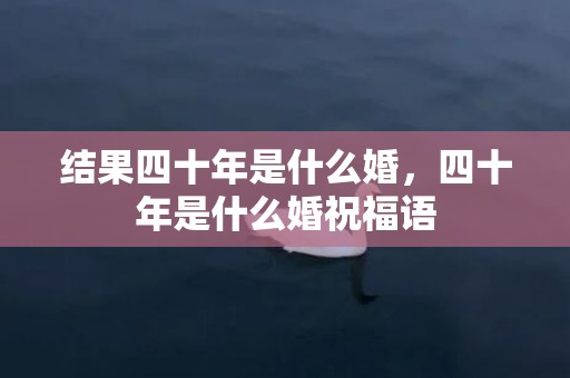 结果四十年是什么婚，四十年是什么婚祝福语