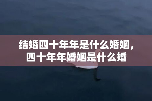 结婚四十年年是什么婚姻，四十年年婚姻是什么婚