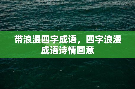 带浪漫四字成语，四字浪漫成语诗情画意