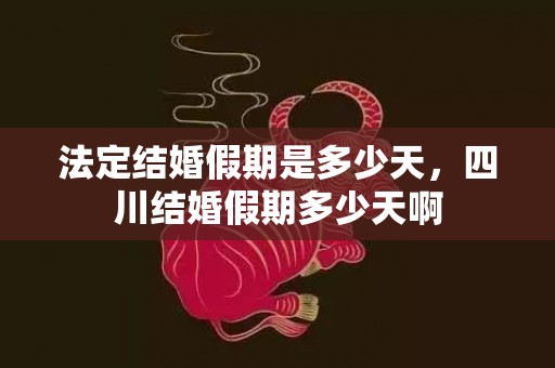 法定结婚假期是多少天，四川结婚假期多少天啊