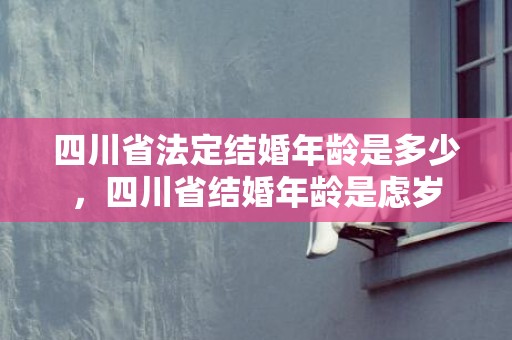 四川省法定结婚年龄是多少，四川省结婚年龄是虑岁