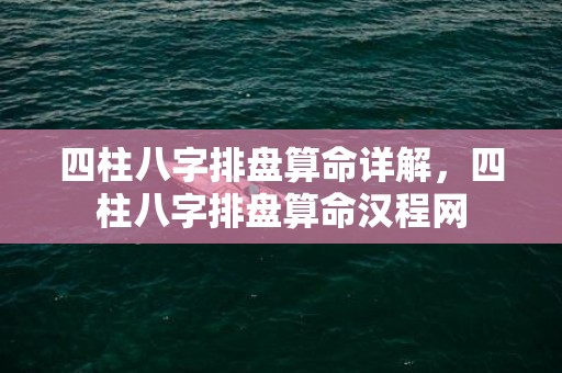 四柱八字排盘算命详解，四柱八字排盘算命汉程网