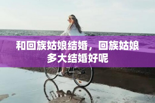 和回族姑娘结婚，回族姑娘多大结婚好呢