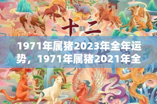 1971年属猪2023年全年运势，1971年属猪2021年全年运势 一切顺利吗