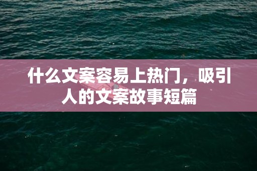 什么文案容易上热门，吸引人的文案故事短篇