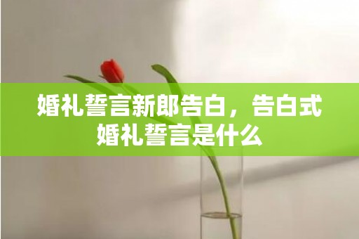 婚礼誓言新郎告白，告白式婚礼誓言是什么