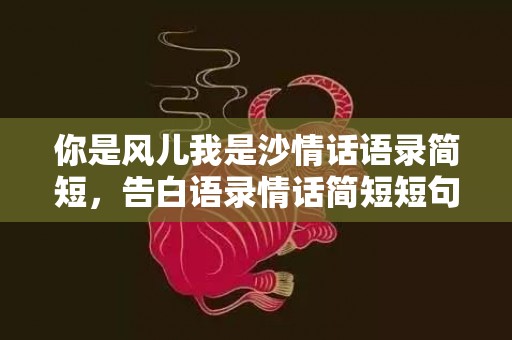 你是风儿我是沙情话语录简短，告白语录情话简短短句