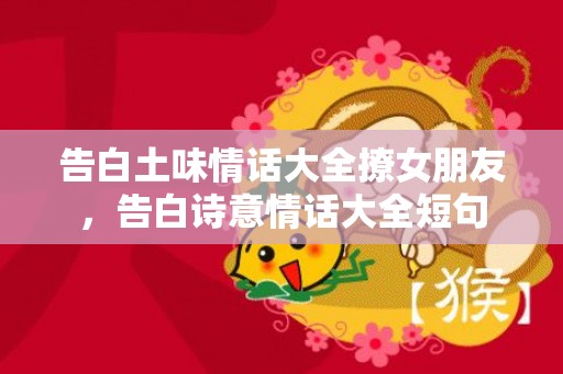 告白土味情话大全撩女朋友，告白诗意情话大全短句