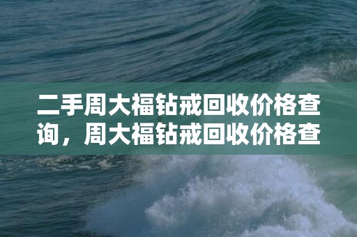 二手周大福钻戒回收价格查询，周大福钻戒回收价格查询