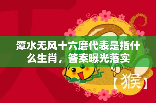 潭水无风十六磨代表是指什么生肖，答案曝光落实