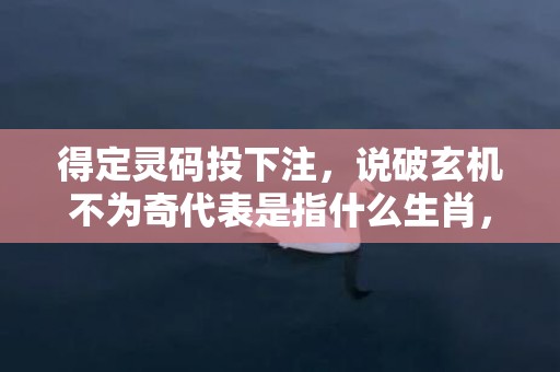 得定灵码投下注，说破玄机不为奇代表是指什么生肖，词典精准落实