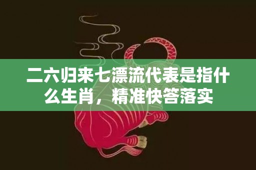 二六归来七漂流代表是指什么生肖，精准快答落实