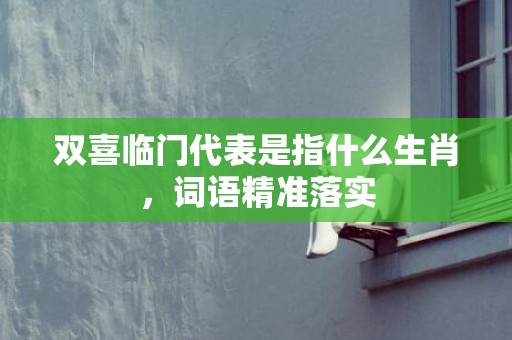 双喜临门代表是指什么生肖，词语精准落实