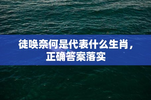 徒唤奈何是代表什么生肖，正确答案落实