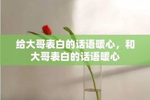 给大哥表白的话语暖心，和大哥表白的话语暖心