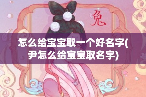 怎么给宝宝取一个好名字(尹怎么给宝宝取名字)