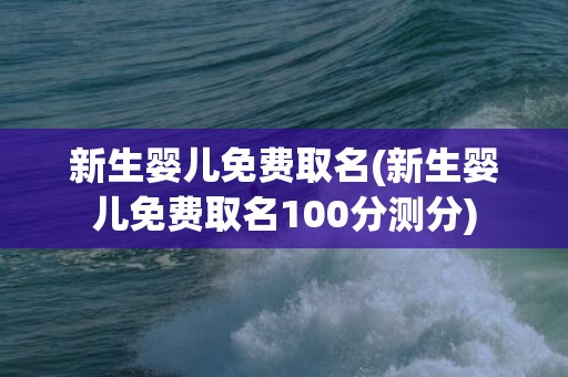 新生婴儿免费取名(新生婴儿免费取名100分测分)