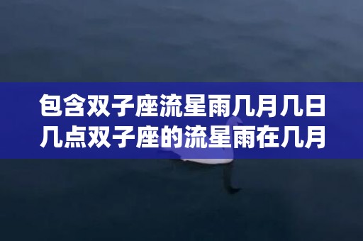 包含双子座流星雨几月几日几点双子座的流星雨在几月几日几点_...的词条