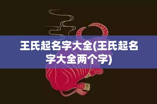 王氏起名字大全(王氏起名字大全两个字)