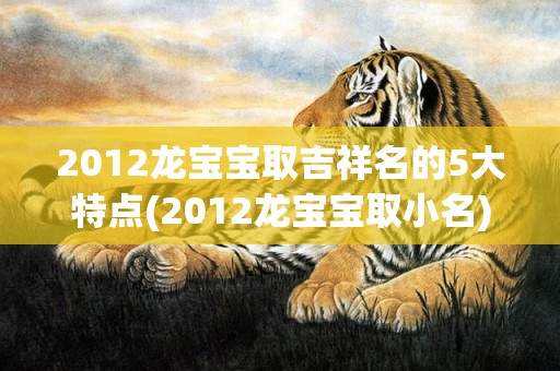 2012龙宝宝取吉祥名的5大特点(2012龙宝宝取小名)