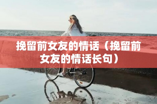 挽留前女友的情话（挽留前女友的情话长句）