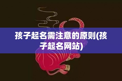 孩子起名需注意的原则(孩子起名网站)