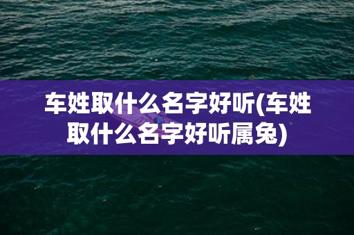 车姓取什么名字好听(车姓取什么名字好听属兔)