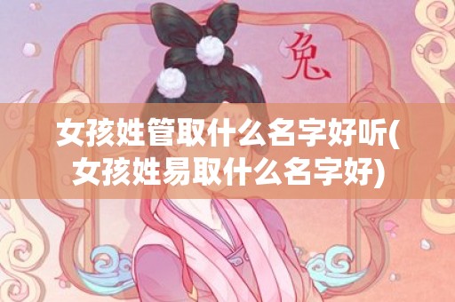 女孩姓管取什么名字好听(女孩姓易取什么名字好)