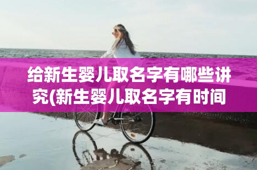 给新生婴儿取名字有哪些讲究(新生婴儿取名字有时间限制吗)