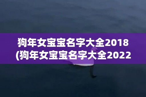 狗年女宝宝名字大全2018(狗年女宝宝名字大全2022有寓意)