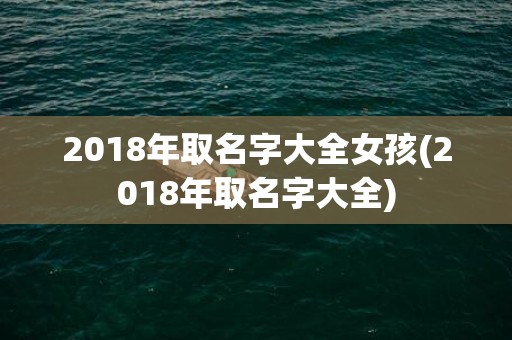 2018年取名字大全女孩(2018年取名字大全)