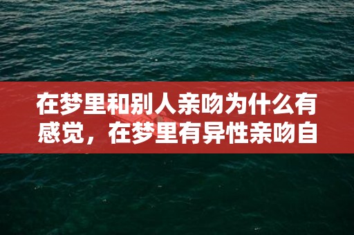 在梦里和别人亲吻为什么有感觉，在梦里有异性亲吻自己