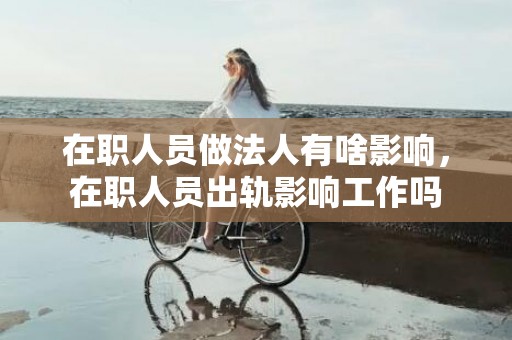 在职人员做法人有啥影响，在职人员出轨影响工作吗