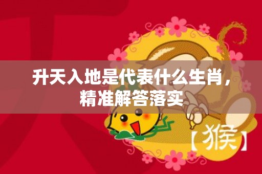 升天入地是代表什么生肖，精准解答落实