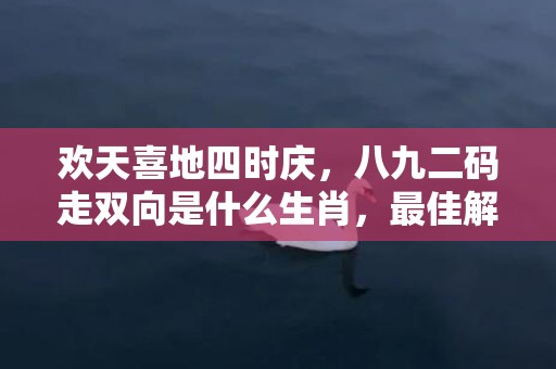 欢天喜地四时庆，八九二码走双向是什么生肖，最佳解答落实