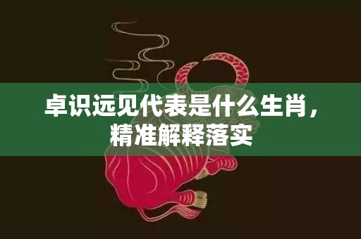 卓识远见代表是什么生肖，精准解释落实