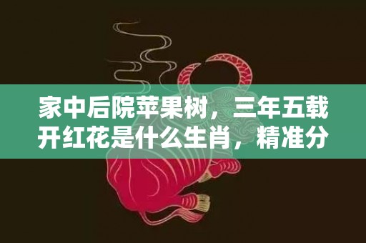 家中后院苹果树，三年五载开红花是什么生肖，精准分析落实