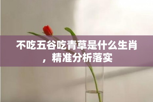 不吃五谷吃青草是什么生肖，精准分析落实